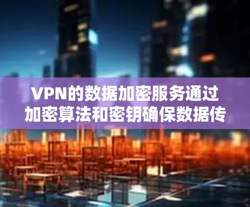 VPN的数据加密服务通过加密算法和密钥确保数据传输的安全性。以下是详细的步骤和解释