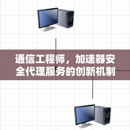 通信工程师，加速器安全代理服务的创新机制