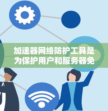 加速器网络防护工具是为保护用户和服务器免受网络攻击和数据泄露而提供的网络防护解决方案。以下是对该工具的详细介绍
