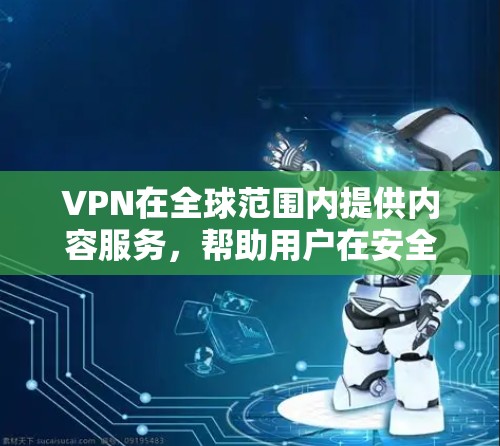 VPN在全球范围内提供内容服务，帮助用户在安全的网络环境中访问或下载各种内容。以下是关于VPN的具体信息