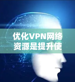 优化VPN网络资源是提升使用体验的重要步骤，以下是对VPN使用和优化的详细指南