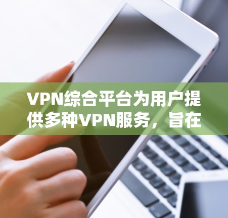 VPN综合平台为用户提供多种VPN服务，旨在保护用户隐私和安全，并提供灵活的使用方式和内容选择。以下是综合平台的主要功能和考虑因素的总结