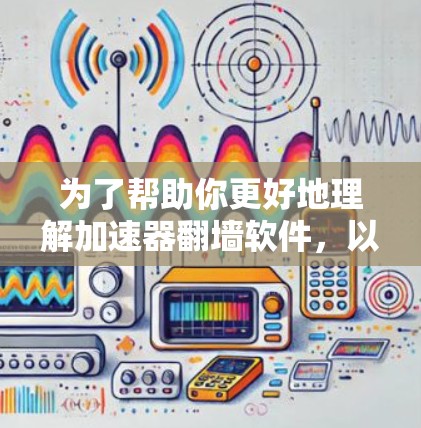 为了帮助你更好地理解加速器翻墙软件，以下是一些整理好的列表，涵盖了翻墙软件和加速器的不同类型及其特点
