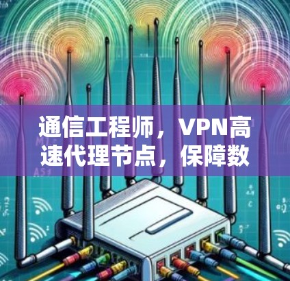 通信工程师，VPN高速代理节点，保障数据安全的高效传输