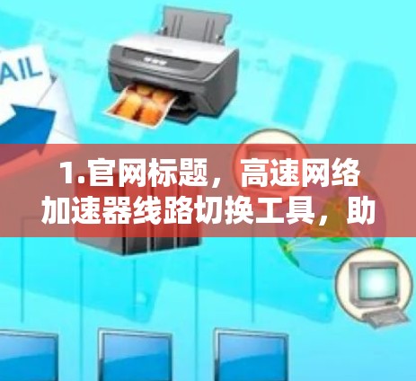1.官网标题，高速网络加速器线路切换工具，助力高效网络传输