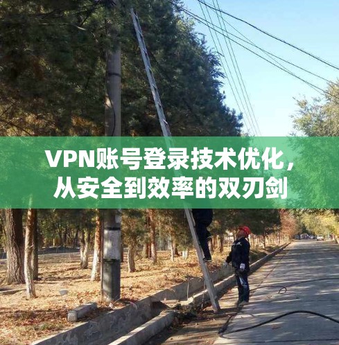 VPN账号登录技术优化，从安全到效率的双刃剑
