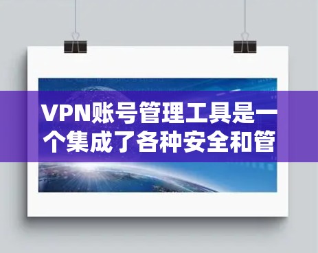 VPN账号管理工具是一个集成了各种安全和管理功能的软件，旨在保护用户和机构的隐私和安全。以下是对该工具的详细分析