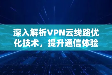 深入解析VPN云线路优化技术，提升通信体验