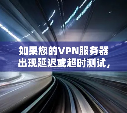 如果您的VPN服务器出现延迟或超时测试，可以按照以下步骤进行分析和解决方案