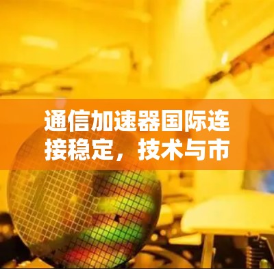 通信加速器国际连接稳定，技术与市场的平衡
