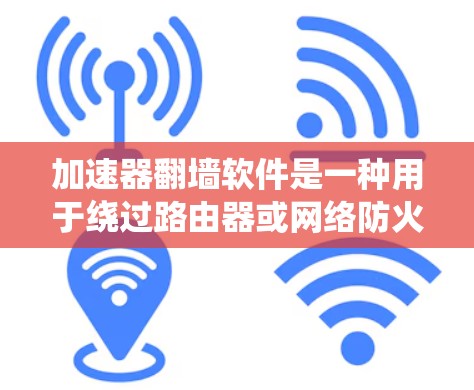 加速器翻墙软件是一种用于绕过路由器或网络防火墙的工具，帮助用户访问外部服务器。以下是对该软件体验的详细分析