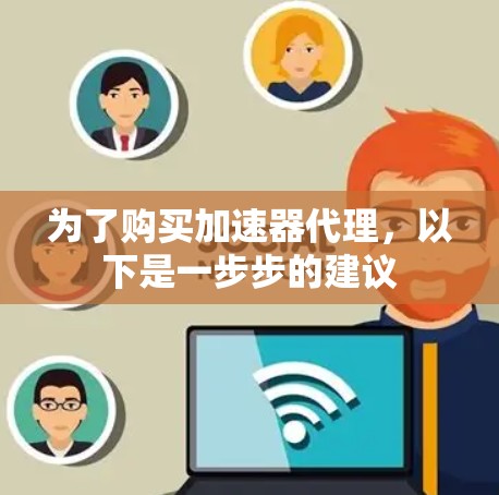 为了购买加速器代理，以下是一步步的建议