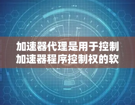 加速器代理是用于控制加速器程序控制权的软件，通过网络IP地址来实现对加速器的管理，从而优化网站的加载速度和用户体验。以下是关于加速器代理IP方案的详细说明