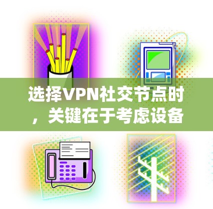 选择VPN社交节点时，关键在于考虑设备的性能、安全性、适用性和兼容性。以下是一个系统化的指南，帮助您做出明智的选择