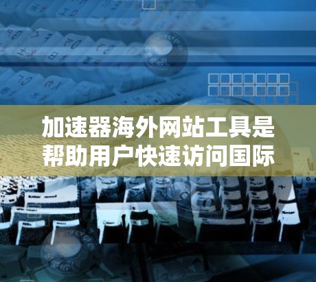 加速器海外网站工具是帮助用户快速访问国际网站的工具，涵盖了多种功能，适合不同场景和用户需求。以下是对这些工具的详细分析和推荐