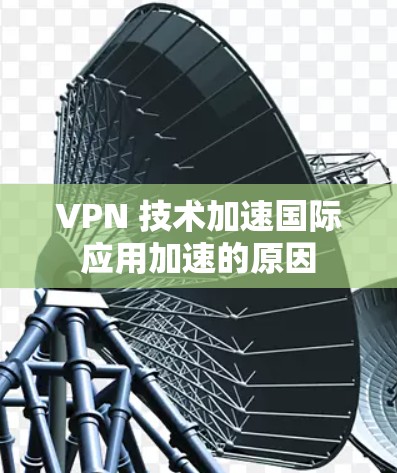 VPN 技术加速国际应用加速的原因