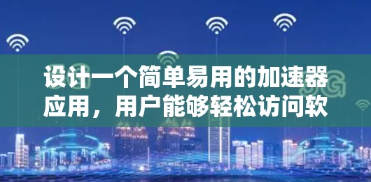 设计一个简单易用的加速器应用，用户能够轻松访问软件，同时具备安全性、兼容性和性能优化的措施。以下是详细的步骤说明