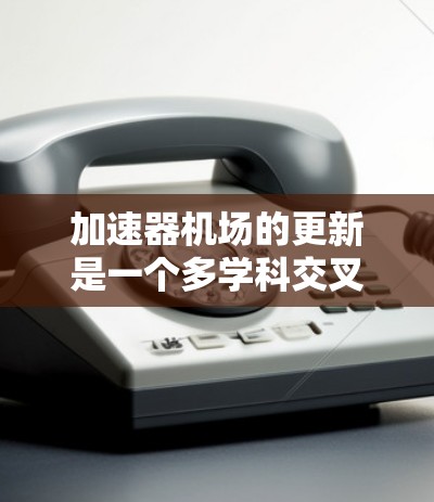 加速器机场的更新是一个多学科交叉的问题，涉及航空、城市规划、基础设施建设等多个方面。以下是逐步的分析和建议