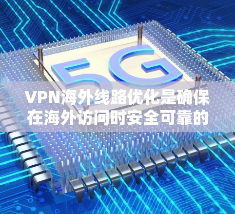VPN海外线路优化是确保在海外访问时安全可靠的关键步骤。以下是一个有条理的总结，涵盖VPN优化的主要方面