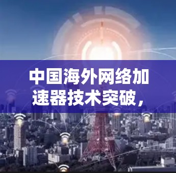 中国海外网络加速器技术突破，助力国际客户