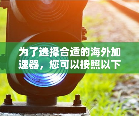 为了选择合适的海外加速器，您可以按照以下步骤进行评估和决策