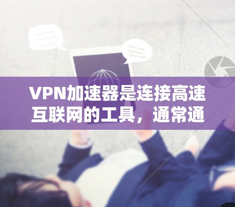 VPN加速器是连接高速互联网的工具，通常通过加速器将低速VPN连接转换为较高的速率。以下是使用VPN加速器的步骤和注意事项