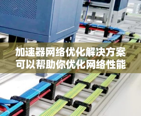 加速器网络优化解决方案可以帮助你优化网络性能，提升设备和服务器的响应速度和稳定性。以下是一些常见的解决方案和方法，适用于加速器网络优化