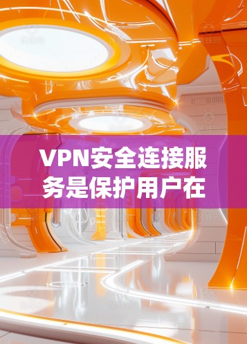 VPN安全连接服务是保护用户在使用VPN时的安全措施，通过多种加密技术和控制确保数据和设备的安全。以下是一个系统性的总结