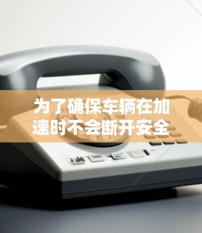 为了确保车辆在加速时不会断开安全连接，以下是一些步骤和考虑