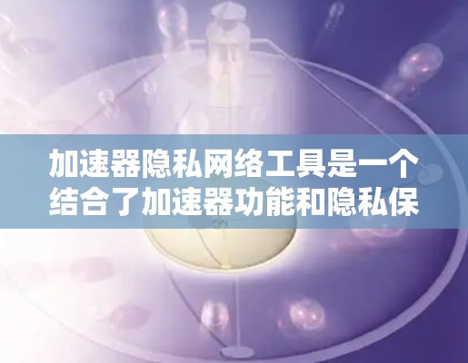 加速器隐私网络工具是一个结合了加速器功能和隐私保护的网络服务。它通过加密技术和API接口，确保用户隐私和数据安全，同时提升网页加载速度。以下是对其功能、技术实现、潜在问题和应用案例的详细分析