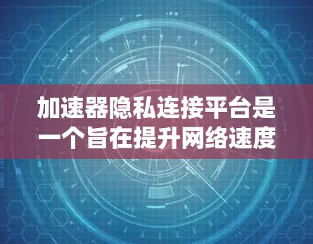 加速器隐私连接平台是一个旨在提升网络速度的工具，同时提供隐私保护功能的系统。以下是对该平台的详细分析