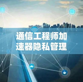 通信工程师加速器隐私管理工具