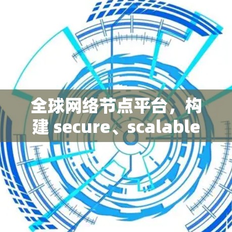 全球网络节点平台，构建 secure、scalable、智能的网络基础设施