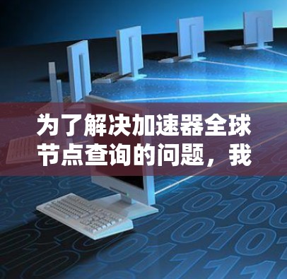 为了解决加速器全球节点查询的问题，我们可以按照以下步骤进行