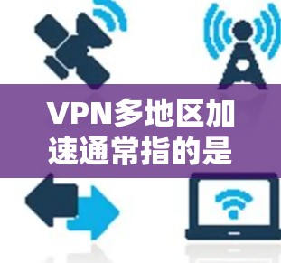 VPN多地区加速通常指的是在多个地区使用VPN服务时，服务器和服务器之间的连接速度较快，导致用户在这些地区都能快速访问对方地区的网站或服务。这种情况可能与服务器设置、服务器性能、用户加速设置等有关