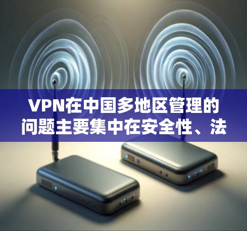 VPN在中国多地区管理的问题主要集中在安全性、法律合规性、监管力度以及用户体验等方面。以下是对这些问题的详细分析和建议