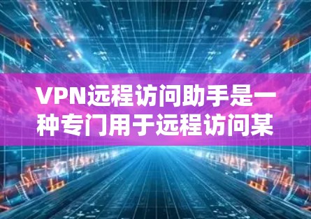 VPN远程访问助手是一种专门用于远程访问某个服务或网站的工具，通常用于在没有物理连接的情况下远程访问网络资源。以下是关于VPN远程访问助手的一些关键信息和使用指南