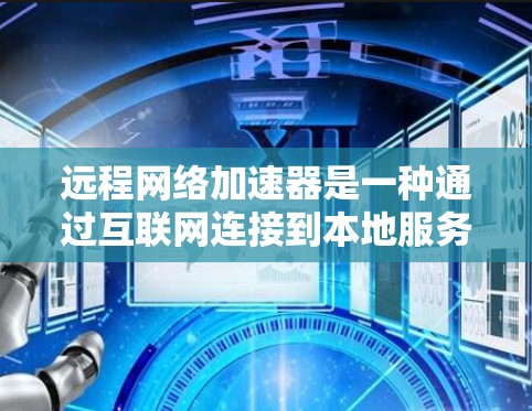 远程网络加速器是一种通过互联网连接到本地服务器的工具，旨在提高网络连接的效率和稳定性。它通过调整IP地址、端口、速率和存储参数等，优化网络性能。以下是对远程网络加速器的详细分析