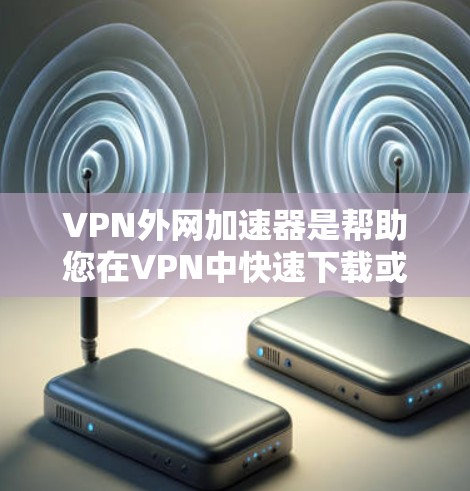VPN外网加速器是帮助您在VPN中快速下载或传输网络资源的工具。它能够加速网络下载速度，提供稳定的数据传输，同时保护您的网络环境