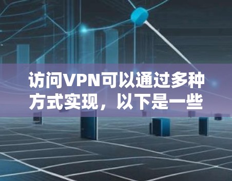 访问VPN可以通过多种方式实现，以下是一些常用的方法和建议