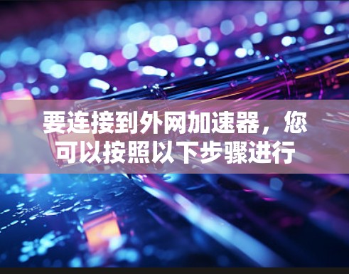 要连接到外网加速器，您可以按照以下步骤进行