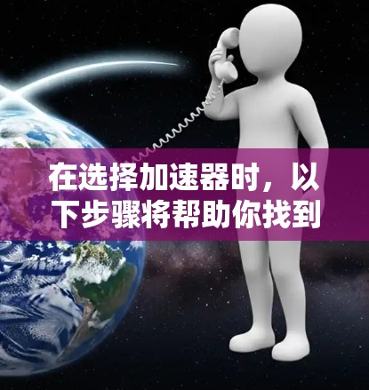 在选择加速器时，以下步骤将帮助你找到最适合你的产品