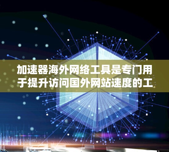 加速器海外网络工具是专门用于提升访问国外网站速度的工具。以下是对这些工具的系统性总结