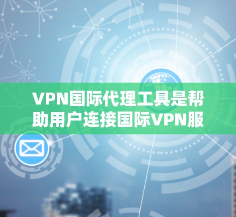 VPN国际代理工具是帮助用户连接国际VPN服务器的自动或半自动服务。以下是关于这些工具的详细指南