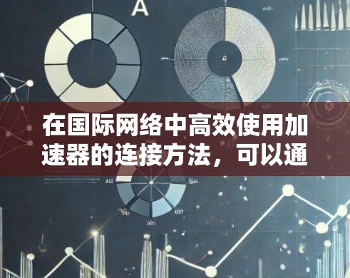 在国际网络中高效使用加速器的连接方法，可以通过以下步骤进行