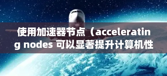 使用加速器节点（accelerating nodes 可以显著提升计算机性能，尤其是处理图形处理、数据处理和网络任务。以下是使用加速器节点的步骤指南