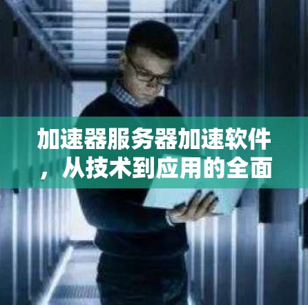 加速器服务器加速软件，从技术到应用的全面解析