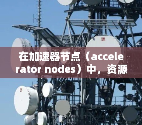 在加速器节点（accelerator nodes）中，资源分配是优化游戏性能的关键步骤。以下是关于加速器节点如何分享资源的详细分析