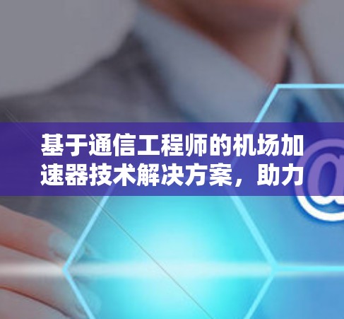 基于通信工程师的机场加速器技术解决方案，助力高效数据传输