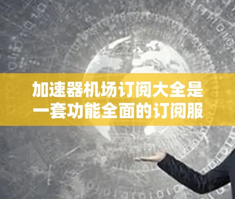 加速器机场订阅大全是一套功能全面的订阅服务，专为加速器机场（如北京和平国际机场）提供机票、酒店预订等服务。以下是关于这个订阅服务的详细信息